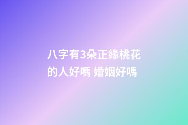 八字有3朵正緣桃花的人好嗎 婚姻好嗎